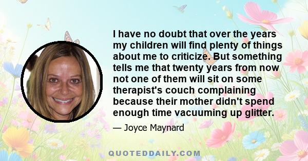 I have no doubt that over the years my children will find plenty of things about me to criticize. But something tells me that twenty years from now not one of them will sit on some therapist's couch complaining because