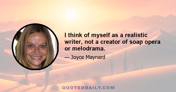 I think of myself as a realistic writer, not a creator of soap opera or melodrama.