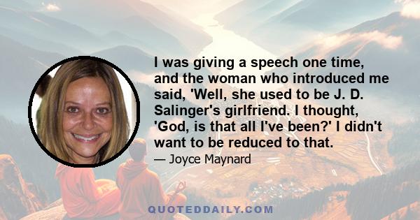 I was giving a speech one time, and the woman who introduced me said, 'Well, she used to be J. D. Salinger's girlfriend. I thought, 'God, is that all I've been?' I didn't want to be reduced to that.