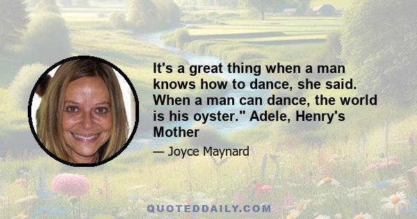 It's a great thing when a man knows how to dance, she said. When a man can dance, the world is his oyster. Adele, Henry's Mother