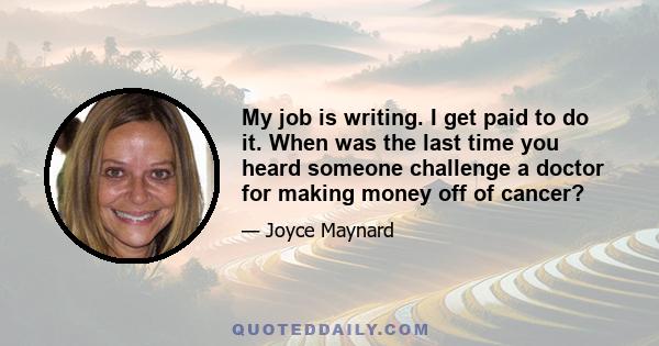 My job is writing. I get paid to do it. When was the last time you heard someone challenge a doctor for making money off of cancer?