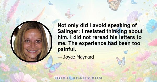 Not only did I avoid speaking of Salinger; I resisted thinking about him. I did not reread his letters to me. The experience had been too painful.