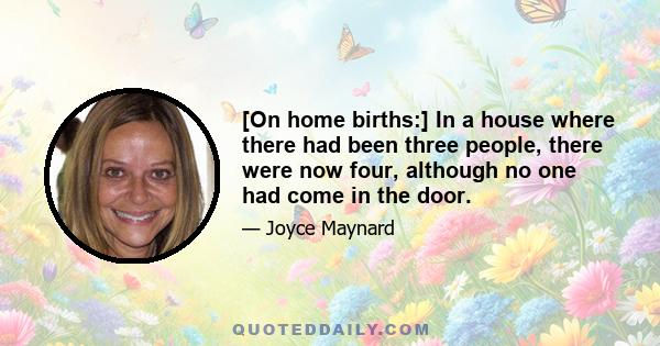 [On home births:] In a house where there had been three people, there were now four, although no one had come in the door.