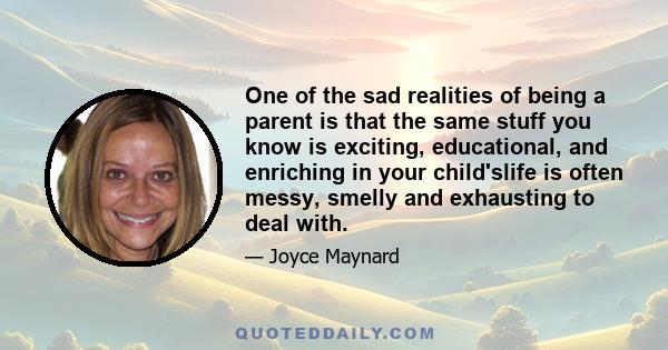 One of the sad realities of being a parent is that the same stuff you know is exciting, educational, and enriching in your child'slife is often messy, smelly and exhausting to deal with.