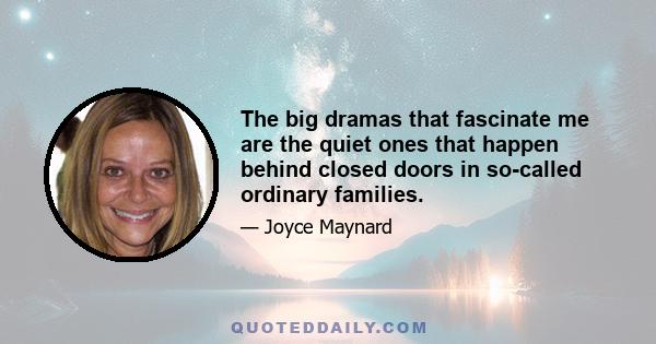 The big dramas that fascinate me are the quiet ones that happen behind closed doors in so-called ordinary families.