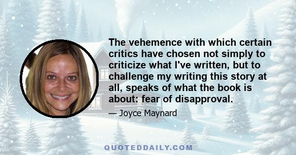 The vehemence with which certain critics have chosen not simply to criticize what I've written, but to challenge my writing this story at all, speaks of what the book is about: fear of disapproval.