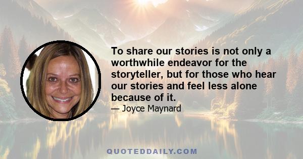 To share our stories is not only a worthwhile endeavor for the storyteller, but for those who hear our stories and feel less alone because of it.