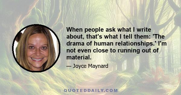 When people ask what I write about, that's what I tell them: 'The drama of human relationships.' I'm not even close to running out of material.