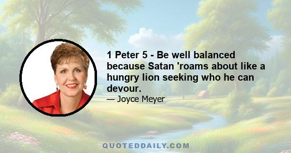 1 Peter 5 - Be well balanced because Satan 'roams about like a hungry lion seeking who he can devour.