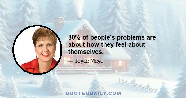 80% of people's problems are about how they feel about themselves.