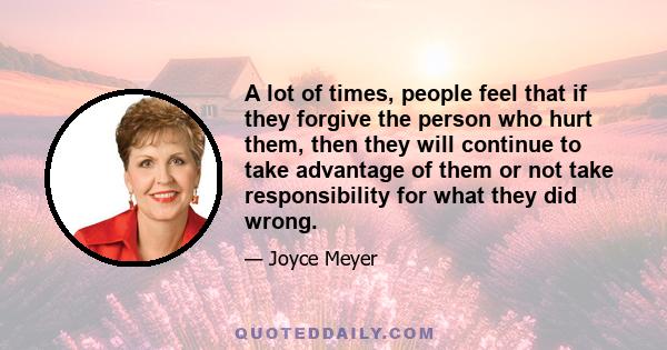 A lot of times, people feel that if they forgive the person who hurt them, then they will continue to take advantage of them or not take responsibility for what they did wrong.