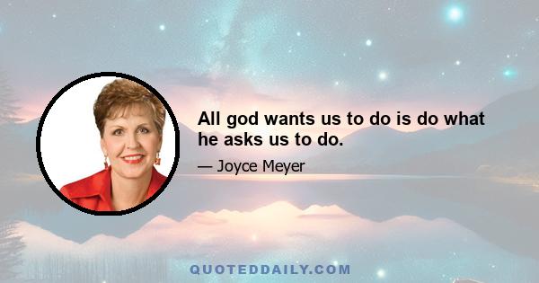 All god wants us to do is do what he asks us to do.