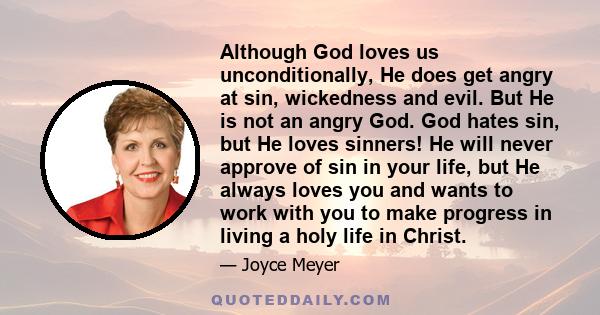 Although God loves us unconditionally, He does get angry at sin, wickedness and evil. But He is not an angry God. God hates sin, but He loves sinners! He will never approve of sin in your life, but He always loves you