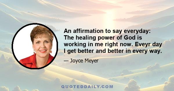 An affirmation to say everyday: The healing power of God is working in me right now. Eveyr day I get better and better in every way.