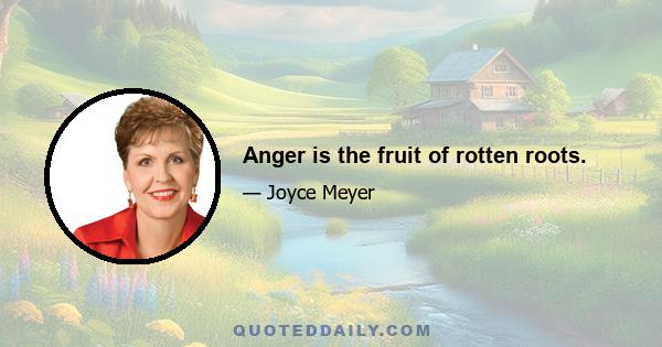 Anger is the fruit of rotten roots.