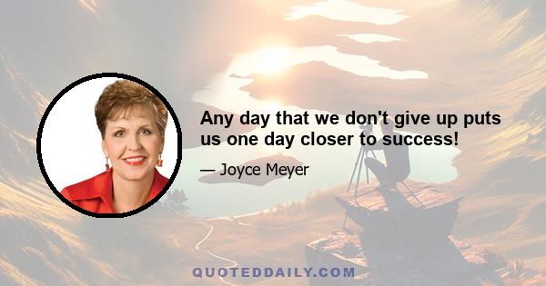 Any day that we don't give up puts us one day closer to success!