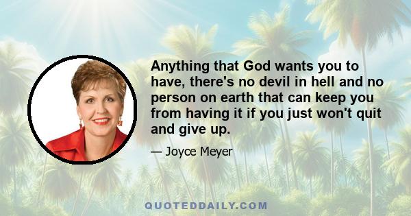 Anything that God wants you to have, there's no devil in hell and no person on earth that can keep you from having it if you just won't quit and give up.