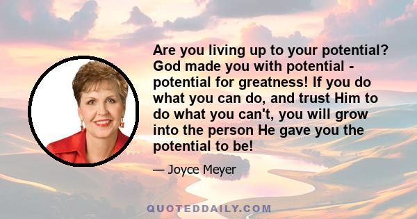 Are you living up to your potential? God made you with potential - potential for greatness! If you do what you can do, and trust Him to do what you can't, you will grow into the person He gave you the potential to be!