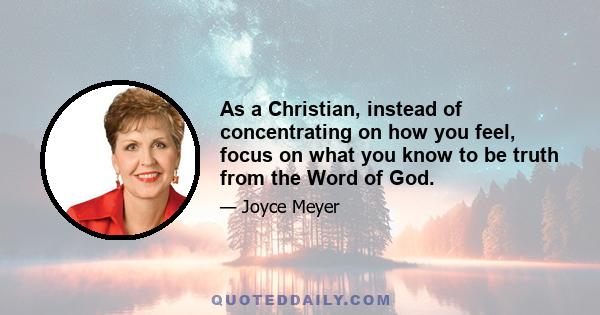 As a Christian, instead of concentrating on how you feel, focus on what you know to be truth from the Word of God.