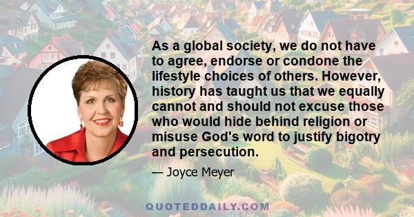 As a global society, we do not have to agree, endorse or condone the lifestyle choices of others. However, history has taught us that we equally cannot and should not excuse those who would hide behind religion or