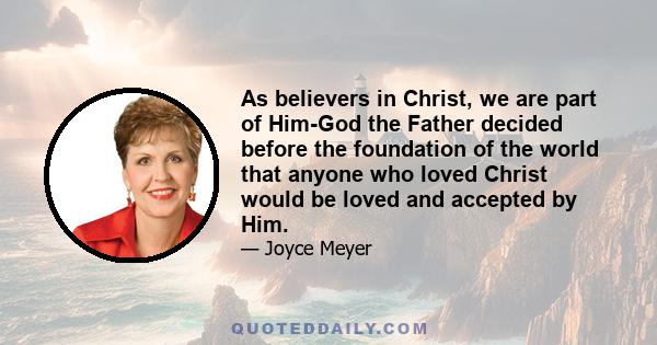 As believers in Christ, we are part of Him-God the Father decided before the foundation of the world that anyone who loved Christ would be loved and accepted by Him.