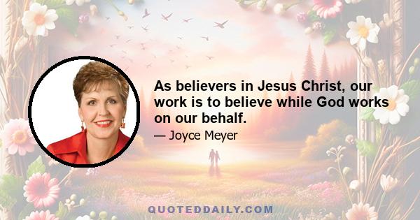 As believers in Jesus Christ, our work is to believe while God works on our behalf.