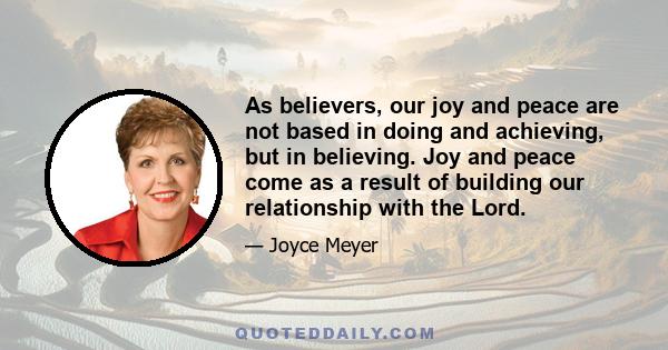 As believers, our joy and peace are not based in doing and achieving, but in believing. Joy and peace come as a result of building our relationship with the Lord.