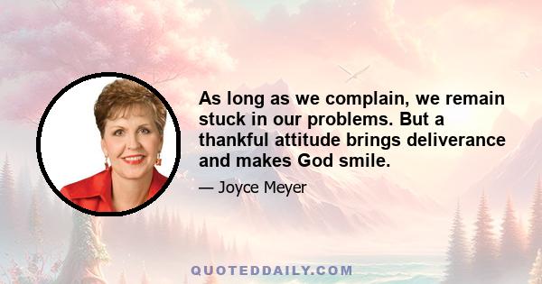 As long as we complain, we remain stuck in our problems. But a thankful attitude brings deliverance and makes God smile.