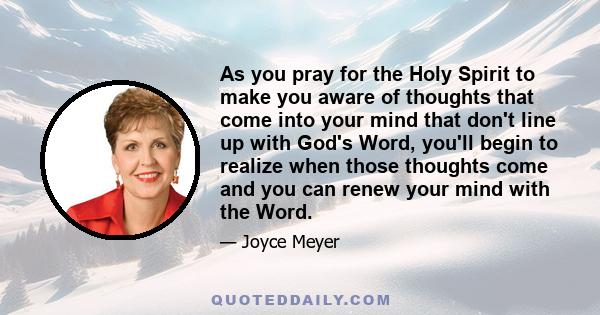 As you pray for the Holy Spirit to make you aware of thoughts that come into your mind that don't line up with God's Word, you'll begin to realize when those thoughts come and you can renew your mind with the Word.