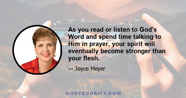 As you read or listen to God's Word and spend time talking to Him in prayer, your spirit will eventually become stronger than your flesh.