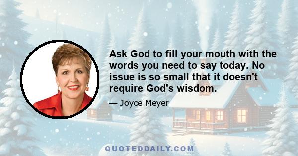 Ask God to fill your mouth with the words you need to say today. No issue is so small that it doesn't require God's wisdom.