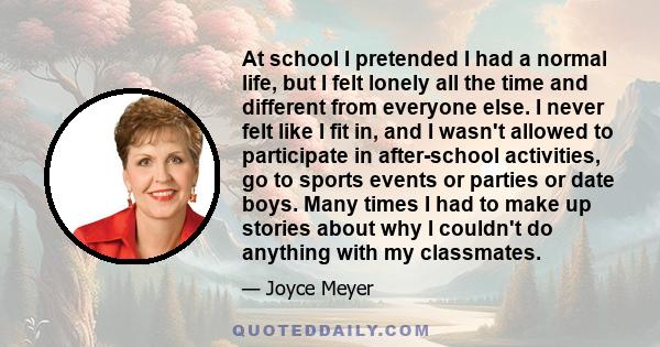 At school I pretended I had a normal life, but I felt lonely all the time and different from everyone else. I never felt like I fit in, and I wasn't allowed to participate in after-school activities, go to sports events 