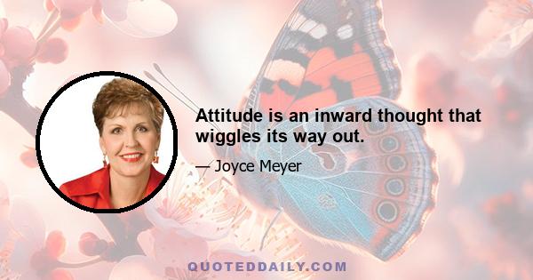 Attitude is an inward thought that wiggles its way out.