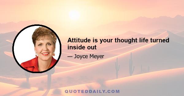 Attitude is your thought life turned inside out