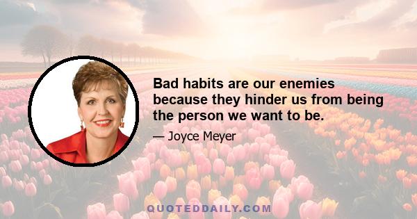 Bad habits are our enemies because they hinder us from being the person we want to be.