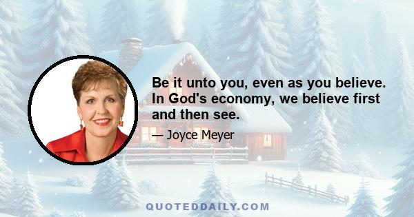 Be it unto you, even as you believe. In God's economy, we believe first and then see.