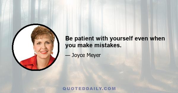 Be patient with yourself even when you make mistakes.