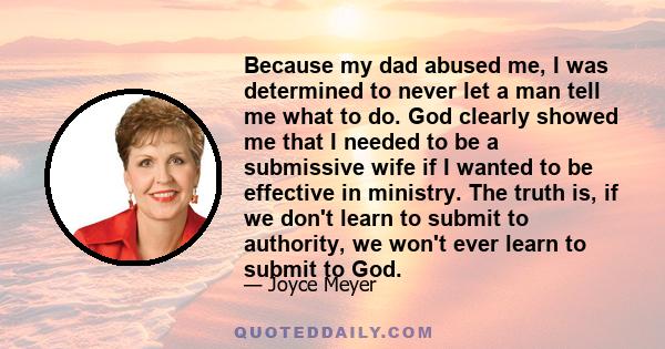 Because my dad abused me, I was determined to never let a man tell me what to do. God clearly showed me that I needed to be a submissive wife if I wanted to be effective in ministry. The truth is, if we don't learn to