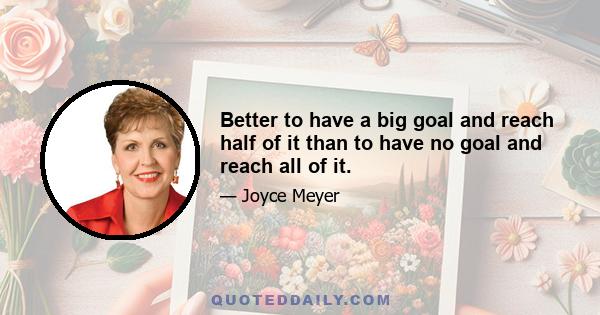 Better to have a big goal and reach half of it than to have no goal and reach all of it.