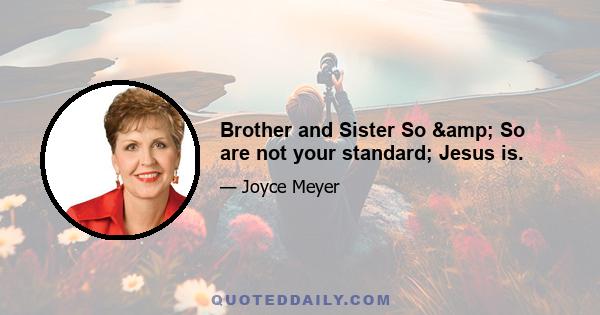 Brother and Sister So & So are not your standard; Jesus is.