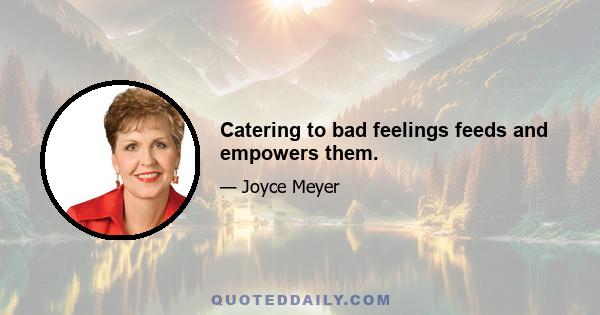 Catering to bad feelings feeds and empowers them.