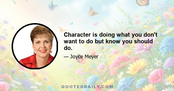 Character is doing what you don't want to do but know you should do.