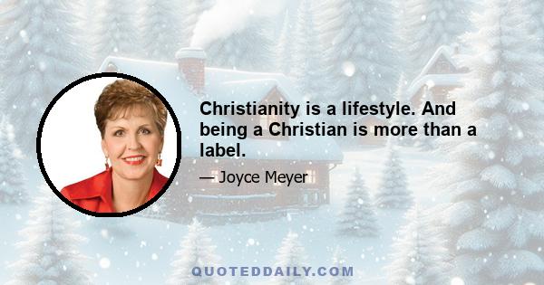 Christianity is a lifestyle. And being a Christian is more than a label.