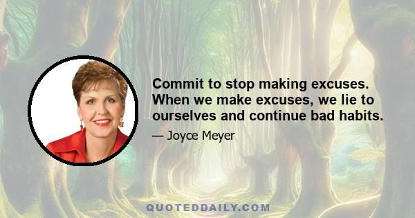 Commit to stop making excuses. When we make excuses, we lie to ourselves and continue bad habits.