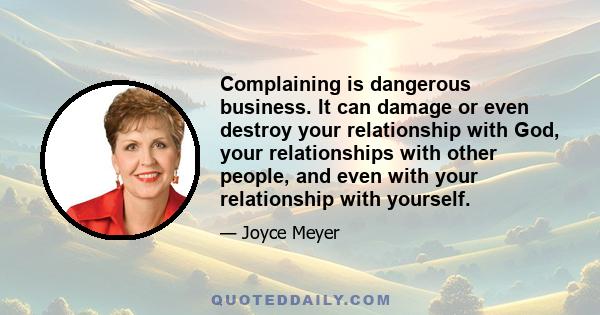 Complaining is dangerous business. It can damage or even destroy your relationship with God, your relationships with other people, and even with your relationship with yourself.