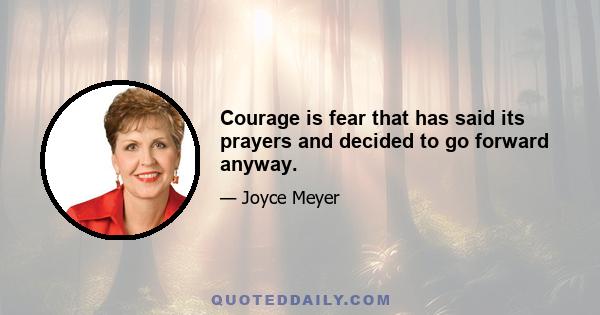 Courage is fear that has said its prayers and decided to go forward anyway.