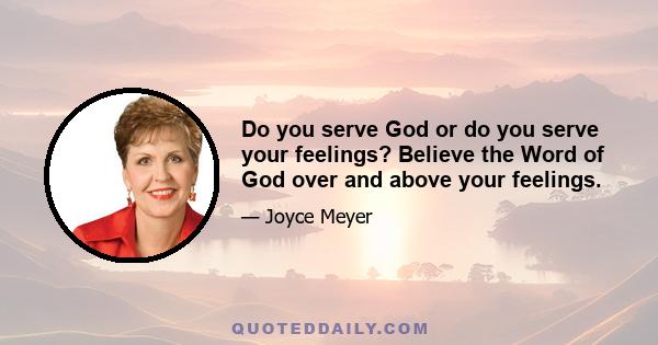 Do you serve God or do you serve your feelings? Believe the Word of God over and above your feelings.