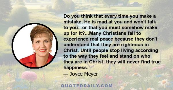 Do you think that every time you make a mistake, He is mad at you and won't talk to you...or that you must somehow make up for it?...Many Christians fail to experience real peace because they don't understand that they