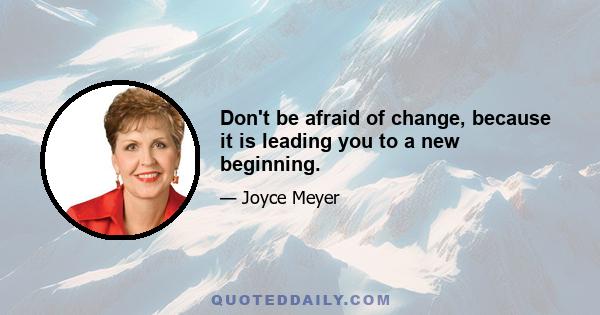 Don't be afraid of change, because it is leading you to a new beginning.