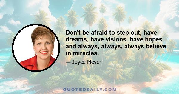 Don't be afraid to step out, have dreams, have visions, have hopes and always, always, always believe in miracles.